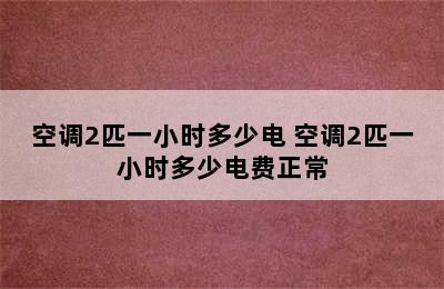 空调2匹一小时多少电 空调2匹一小时多少电费正常